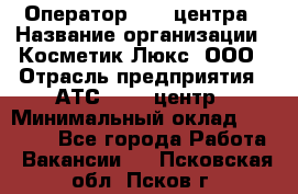 Оператор Call-центра › Название организации ­ Косметик Люкс, ООО › Отрасль предприятия ­ АТС, call-центр › Минимальный оклад ­ 25 000 - Все города Работа » Вакансии   . Псковская обл.,Псков г.